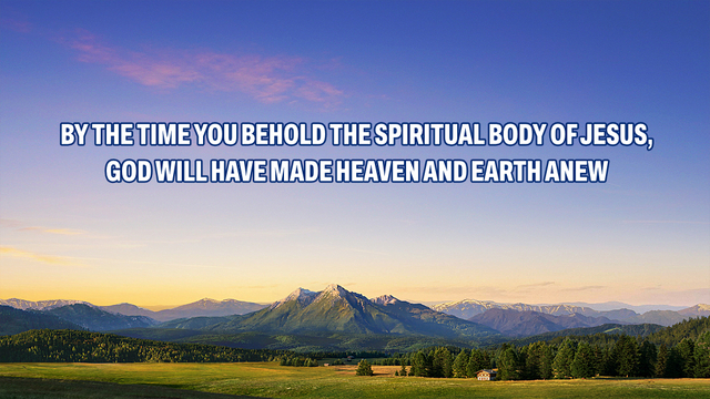 By the Time You Behold the Spiritual Body of Jesus, God Will Have Made Heaven and Earth Anew