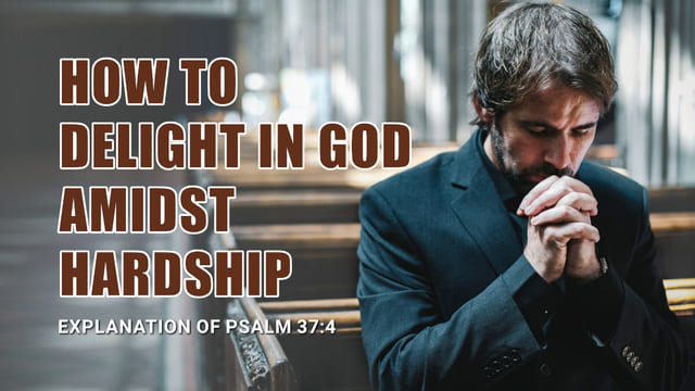 Explanation of Psalm 37:4 - How to Delight in God Amidst Hardship